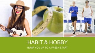 HABIT & HOBBY
BUMP YOU UP TO A FRESH START
 