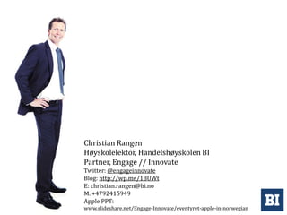 Christian Rangen
Høyskolelektor, Handelshøyskolen BI
Partner, Engage // Innovate
Twitter: @engageinnovate
Blog: http://wp.me/1BUWt
E: christian.rangen@bi.no
M. +4792415949
Apple PPT:
www.slideshare.net/Engage-Innovate/eventyret-apple-in-norwegian
 