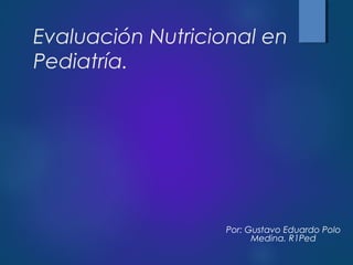 Evaluación Nutricional en
Pediatría.
Por: Gustavo Eduardo Polo
Medina. R1Ped
 