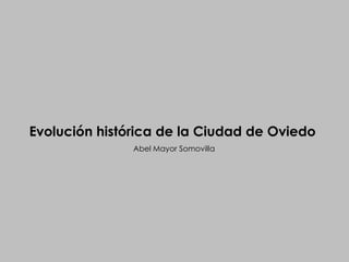 Evolución histórica de la Ciudad de Oviedo
Abel Mayor Somovilla
 