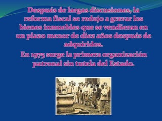 Después de largas discusiones, la
reforma fiscal se redujo a gravar los
bienes inmuebles que se vendieran en
un plazo menor de diez años después de
adquiridos.
En 1975 surge la primera organización
patronal sin tutela del Estado.
 