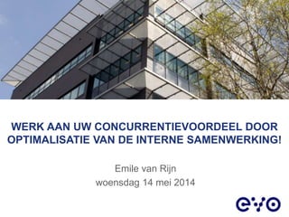 WERK AAN UW CONCURRENTIEVOORDEEL DOOR
OPTIMALISATIE VAN DE INTERNE SAMENWERKING!
Emile van Rijn
woensdag 14 mei 2014
 