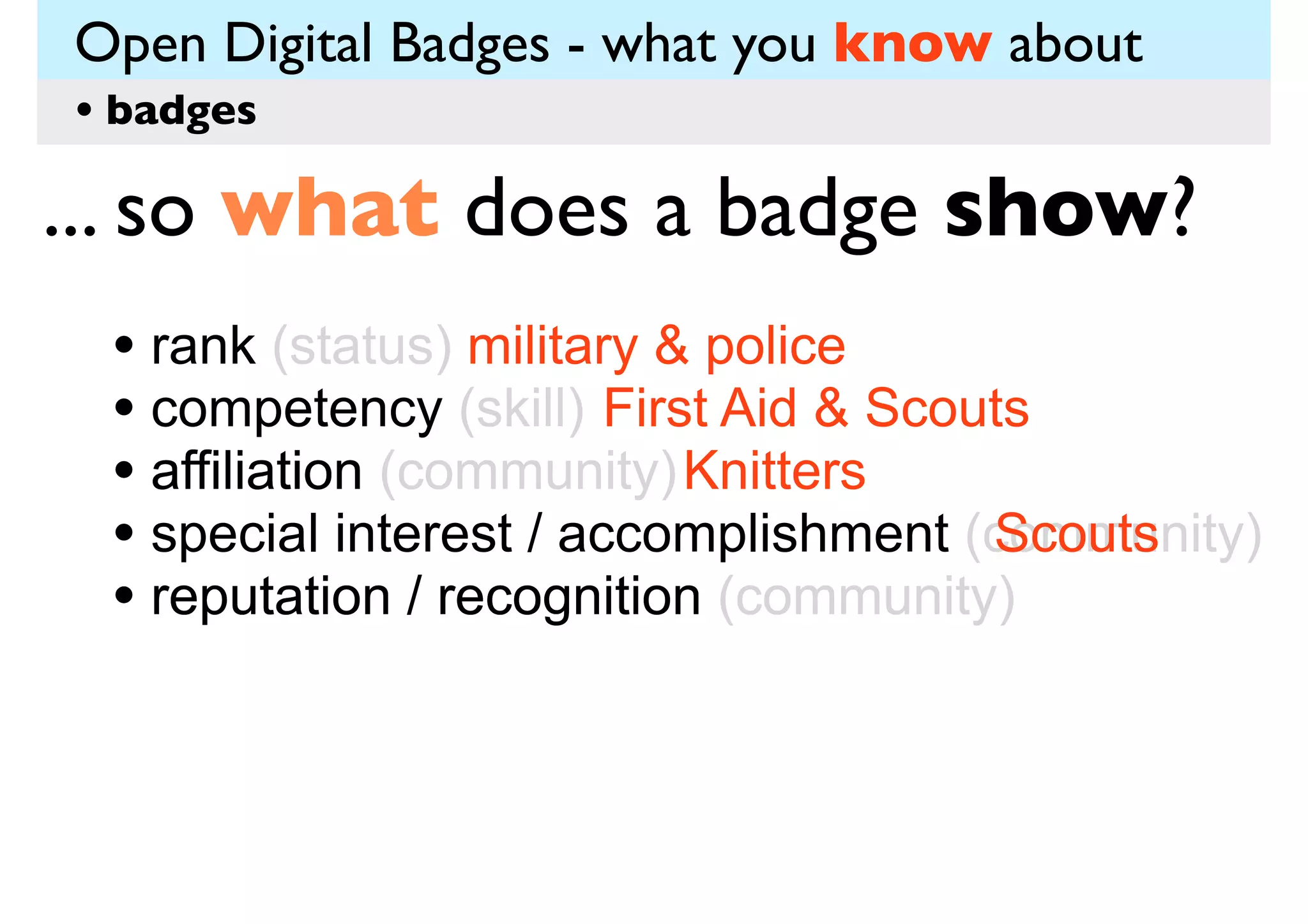 Open Digital Badges - what you know about
• badges

... so what does a badge show?
• rank (status) military & police)
• competency (skill) First Aid & Scouts
(
• affiliation (community) Knitters
Scouts
• special interest / accomplishment (community)
• reputation / recognition (community)

 