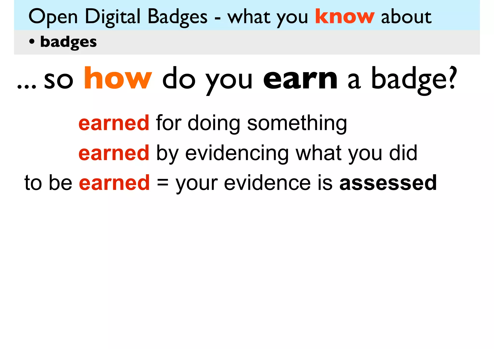 Open Digital Badges - what you know about
• badges

... so how do you earn a badge?
earned for doing something
earned by evidencing what you did
to be earned = your evidence is assessed

 