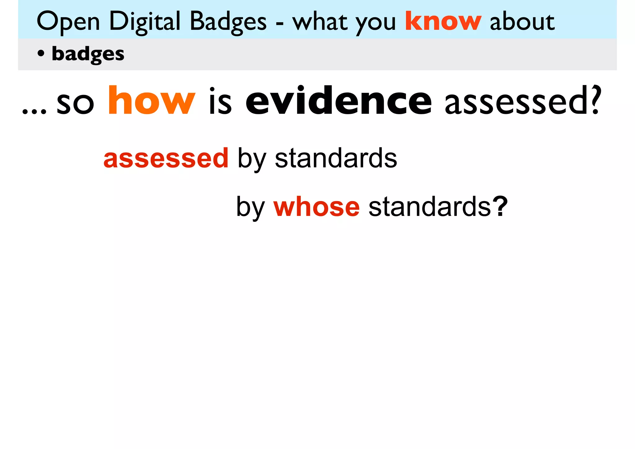 Open Digital Badges - what you know about
• badges

... so how is evidence assessed?
assessed by standards
by whose standards?

 
