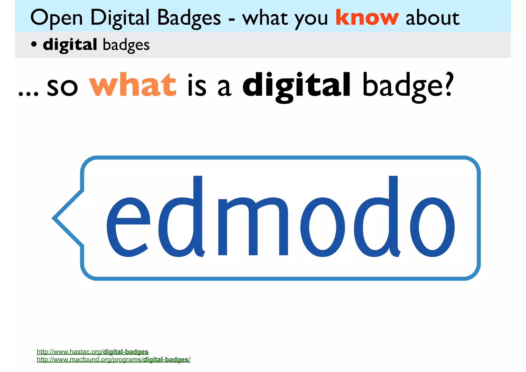 Open Digital Badges - what you know about
• digital badges

... so what is a digital badge?

http://www.hastac.org/digital-badges
http://www.macfound.org/programs/digital-badges/

 