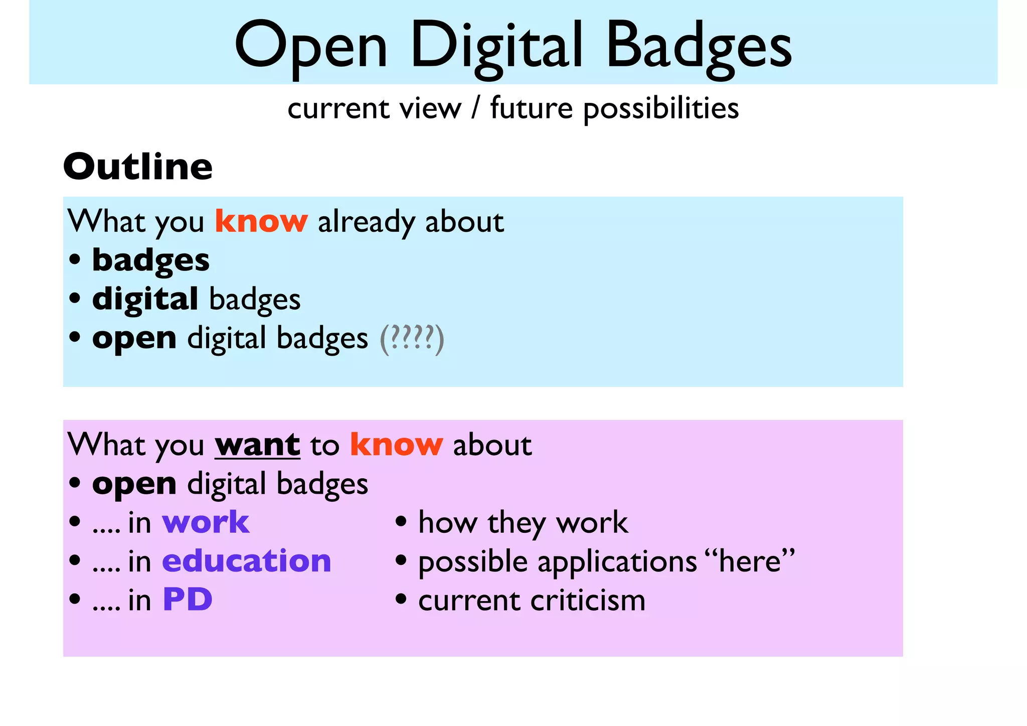 Open Digital Badges
current view / future possibilities

Outline
What you know already about
• badges
• digital badges
• open digital badges (????)
What you want to know about
• open digital badges
• how they work
• .... in work
• .... in education • possible applications “here”
• current criticism
• .... in PD

 