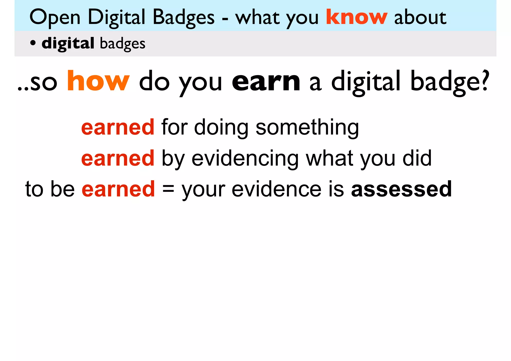 Open Digital Badges - what you know about
• digital badges

..so how do you earn a digital badge?
earned for doing something
earned by evidencing what you did
to be earned = your evidence is assessed

 