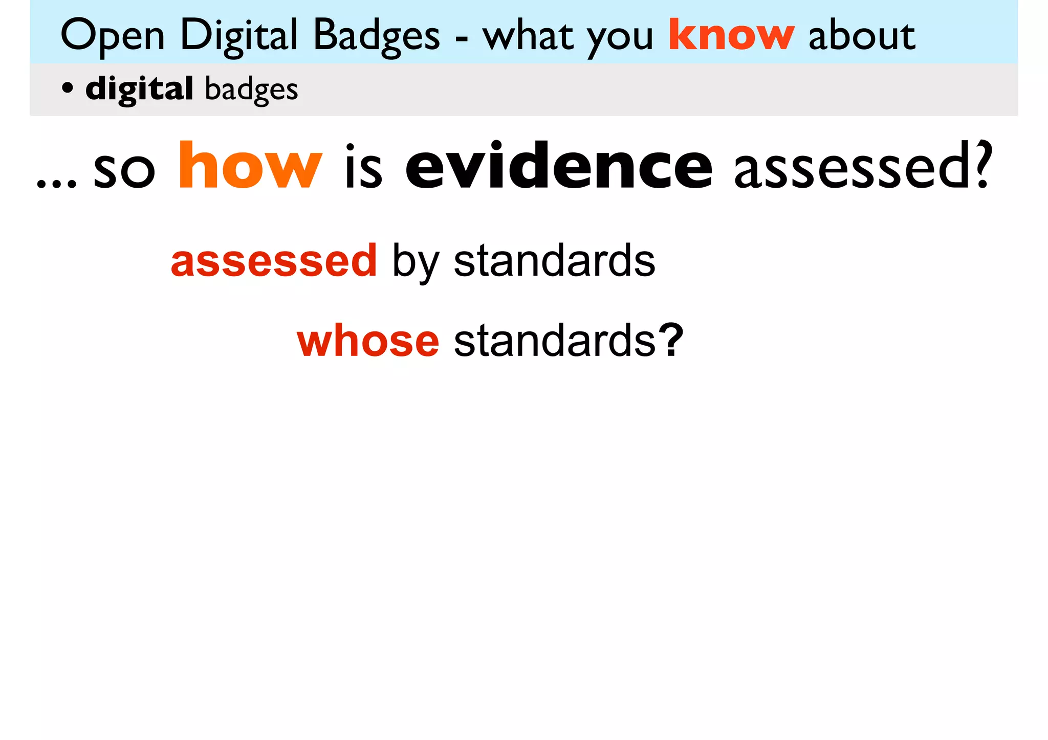 Open Digital Badges - what you know about
• digital badges

... so how is evidence assessed?
assessed by standards
whose standards?

 
