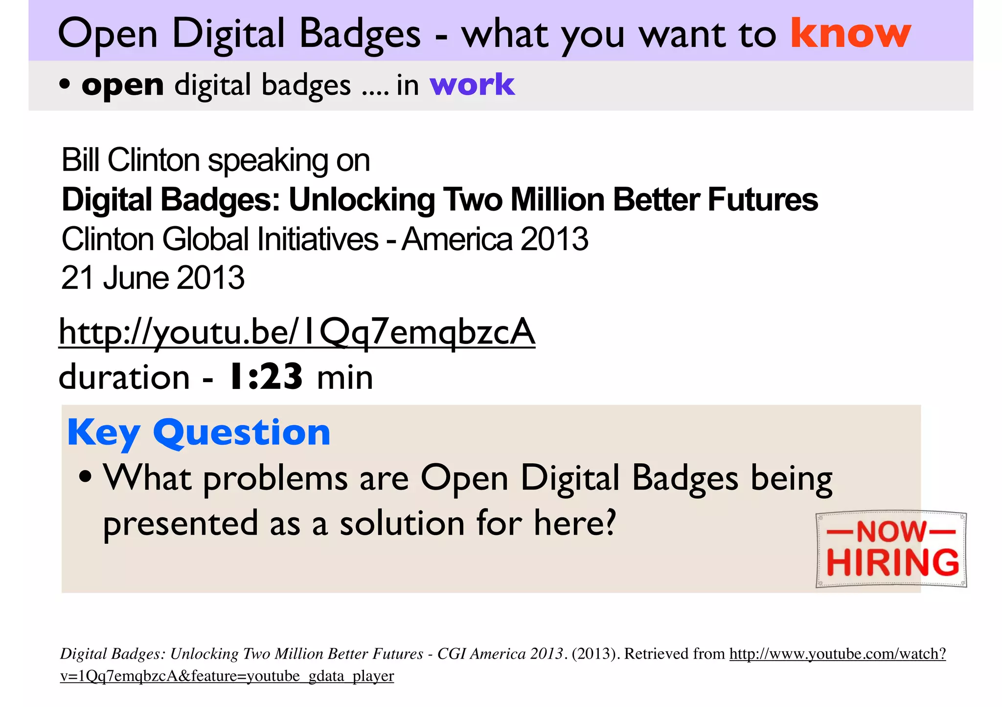 Open Digital Badges - what you want to know
• open digital badges .... in work
Manufacturing Institute (USA) addresses the Skills Gap

http://youtu.be/-zRcNP5HTcg
duration - 2:36 min
Reﬂect on these questions now
• What skills gap is the Manufacturing Institute
referring to?
• Why is there a skills gap?
• How are Open Digital Badges going to address this?

 