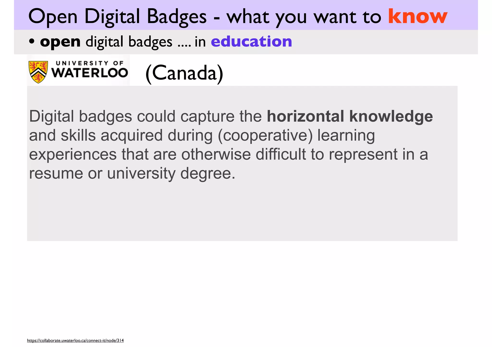 Open Digital Badges - what you want to know
• open digital badges .... in

education

Passport by Purdue University: Digital Badges for Learning

http://youtu.be/O41-BWJ_VE0
duration - 0:51 min
Key Questions
• How has Purdue University opted to use Open
Digital badges?
• Why might Purdue University be choosing to this
option?
Passport by Purdue University: Digital Badges for Learning. (2012). Retrieved from http://www.youtube.com/watch?v=O41-BWJ_VE0

 