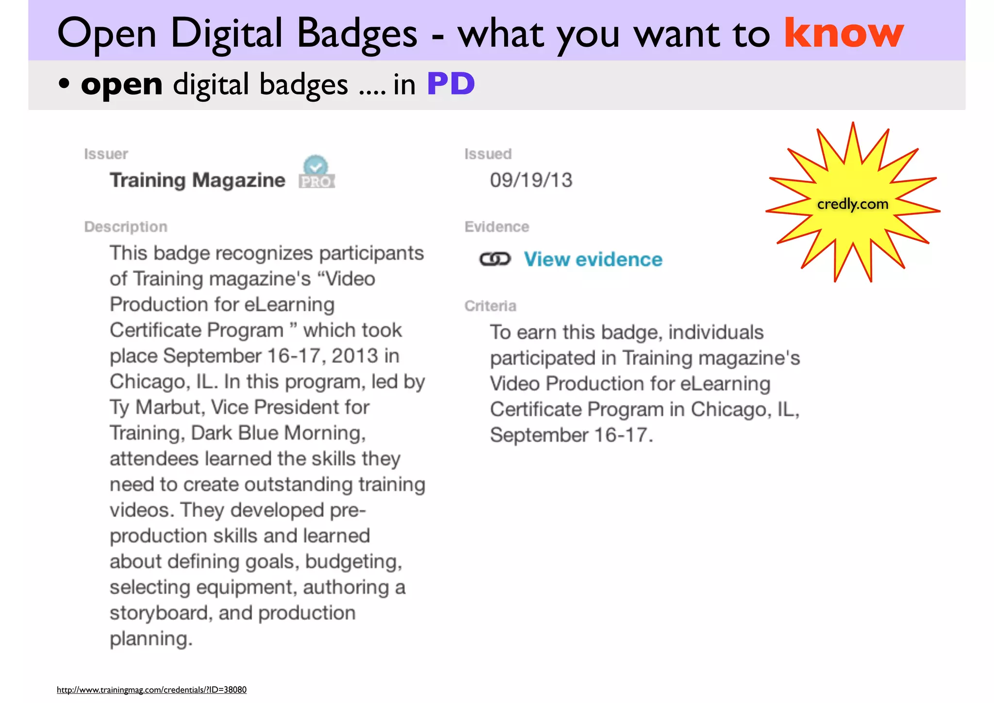 Open Digital Badges - what you want to know
• open digital badges .... in education

(USA)
And a number of factors are paving the way for the rise of
the badge. Financial pressures are encouraging more and
more academic institutions to take a long hard look at
their programs to make sure that students are learning
what they say there are. Those same financial pressures
are affecting our students, pushing people to look
for opportunities to learn without crushing their savings
or incurring extensive debt

http://gaming.psu.edu/gamiﬁcation/digital-badges/

 