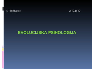 1. Predavanje  2 . 10 .20 10 EVOLUCIJSKA PSIHOLOGIJA 