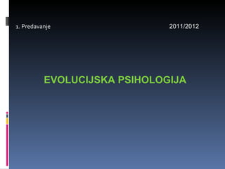1. Predavanje  2011/2012 EVOLUCIJSKA PSIHOLOGIJA 