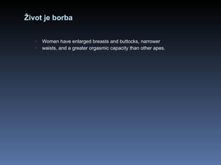 Život je borba Women have enlarged breasts and buttocks, narrower waists, and a greater orgasmic capacity than other apes. 