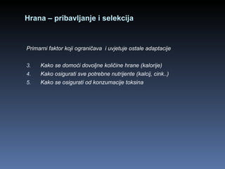 Hrana – pribavljanje i selekcija Primarni faktor koji ograničava  i uvjetuje ostale adaptacije Kako se domoći dovoljne količine hrane (kalorije) Kako osigurati sve potrebne nutrijente (kalcij, cink..) Kako se osigurati od konzumacije toksina 