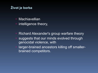 Život je borba Machiavellian intelligence theory, Richard Alexander's group warfare theory suggests that our minds evolved through genocidal violence, with larger-brained ancestors killing off smaller-brained competitors. 
