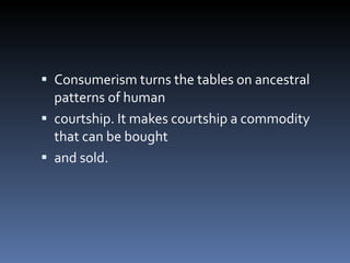 Consumerism turns the tables on ancestral patterns of human courtship. It makes courtship a commodity that can be bought and sold. 