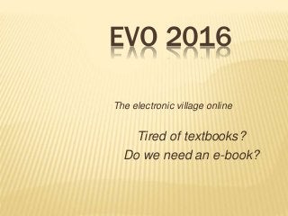 EVO 2016
The electronic village online
Tired of textbooks?
Do we need an e-book?
 
