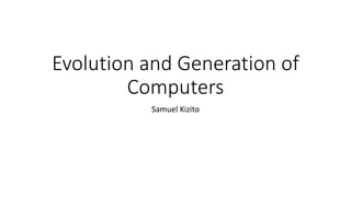 Evolution and Generation of
Computers
Samuel Kizito
 