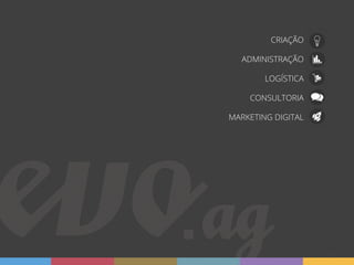CRIAÇÃO

  ADMINISTRAÇÃO

        LOGÍSTICA

    CONSULTORIA

MARKETING DIGITAL




             2 |    evo.ag
 