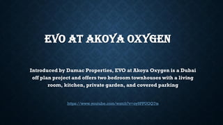 EVO AT AKOYA OXYGEN
Introduced by Damac Properties, EVO at Akoya Oxygen is a Dubai
off plan project and offers two bedroom townhouses with a living
room, kitchen, private garden, and covered parking
https://www.youtube.com/watch?v=oy9PPUGQ7ts
 