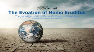 The Evoation of Homo Eruditus
The paradigm shift of Darwin's theory of Evolution
(In light of the Quran and Hadiths)
 