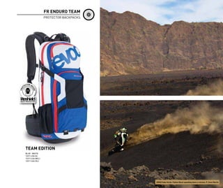 FR ENDURO TEAM
                  PROTECTOR BACKPACKS




TEAM EDITION
BLUE - WHITE
12211-226 (S)
12211-426 (M/L)
12211-626 (XL)




                                        URGE/Cabo Verde: Fabien Barel speeding down a volcano. P: Sven Martin
 