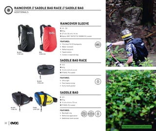 RAINCOVER // SADDLE BAG RACE // SADDLE BAG
         ADDITIONALS




                                                 RAINCOVER SLEEVE
                                                 V 10 – 22l
                                                 W 50 g
                                                 S 27 cm x 56 cm x 16 cm
                                                 M Nylon 200T TAFFETTA 1500MG PU coated


                                                 FEATURES:
                                                 • Fits most 10-22l backpacks
                                                 • Water resistant
                                                 • Reflective print
                 BLACK               RED         • Taped seams
                 11107-301           12109-333
                                                 • Comes in seperate bag



                                                 SADDLE BAG RACE
                                                 V 0.3l
                                                 W 40 g
                                                 S 12 cm x 4,5 cm x 6 cm
                                                 M P150/D, PU coated


                                                 FEATURES:
                                   BLACK         • Ultra light
                                   12106-201     • Fast fixation strap
                                                 • Extra mesh pocket



                                                 SADDLE BAG
                                                 V 0,7l
                                                 W 70 g
                                                 S 12 cm x 8 cm x 7,5 cm
                                                 M P150/D, PU coated
     BLACK                   TEAM
     11105-101               12107-329
                                                 FEATURES:
                                                 • Backlight clip
                                                 • Reflective application
                                                 • Additional mesh pocket


32
                                                                                          R: Ryan Berrecloth L: Canada P: Landon Stirling
 