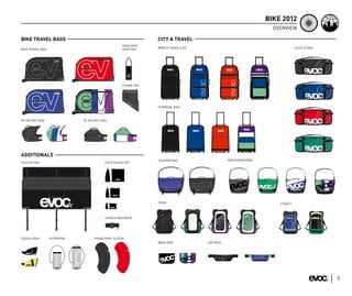 BIKE 2012
                                                                                                                             OVERVIEW

BIKE TRAVEL BAGS                                                              CITY & TRAVEL
                                                   ROAD BIKE
                                                   ADAPTER                    WORLD TRAVELLER                                           DUFFLE BAG
BIKE TRAVEL BAG




                                                      ROAD - BIKE - ADAPTER




                                                   FRAME PAD




                                                                              TERMINAL BAG



DH HELMET BAG                XC HELMET BAG




ADDITIONALS
                                                                              COURIER BAG                  MESSENGER BAG
PICK UP PAD                             SAFE POUCH SET




                                                                              PARK                                             STREET



                                        SADDLE BAG RACE




SADDLE BAG        HYDRAPAK         RAINCOVER SLEEVE
                                                                              WASH BAG          HIP PACK




                                             22L




                                                                                                                                                     5
 