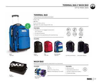 TERMINAL BAG // WASH BAG
                                                                                                 CITY & TRAVEL BAGS




            TERMINAL BAG
            Travel trolley with detachable day backpack

            V 40L + 20L
            W 3900 g
            S 56 cm x 38 cm x 20 cm
            M P600/D, PU coated, Tarpaulin PVC-free


            FEATURES:
            • Standard carry-on luggage measurements
              (excl. backpack)
            • Portable as backpack
            • Smooth running skatewheels with sealed bearings


            COLOURS:




BLUE        BLACK                 RED                     MULTICOLOUR
11302-303   11302-301             11302-309               11302-310            portable as backpack   detachable daypack




            WASH BAG
            Multifunctional sponge bag with enough space for all necessities

            COLOURS:                      V 4L                                 FEATURES:
                                          W 290 g                              • Mounting hook
                                          S 26 cm x 17 cm x 10 cm              • Detachable pocket mirror
                                          M Nylon 210/D Ripstop, PU coated     • Variable compartment dividers
                                                                               • Toothbrush holder
BLACK
11304-101
              MULTICOLOUR
              11304-110
                                                                                                                           57
 