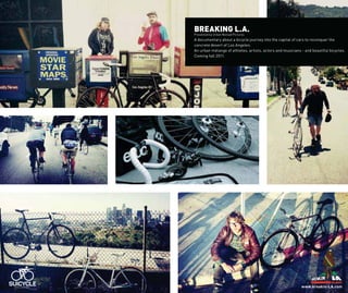 BREAKING L.A.
Presented by Urban Nomad Pictures
A documentary about a bicycle journey into the capital of cars to reconquer the
concrete desert of Los Angeles.
An urban mélange of athletes, artists, actors and musicians - and beautiful bicycles.
Coming fall 2011.




                                                            www.breakin-LA.com
 