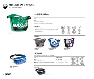 MESSENGER BAG // HIP PACK
       CITY & TRAVEL BAGS




                                   MESSENGER BAG
                                   Covenient office bag in bike courier design

                                   V 20L
                                   W 650 g
                                   S 44 cm x 35 cm x 13 cm
                                   M Nylon 210/D Ripstop, PU coated, Hypalon


                                   FEATURES:
                                   • Internal organizer pocket
                                   • Padded laptop pocket with integrated IPad pocket (15”)
                                   • Stowable hip belt
     GREEN
     11402-304


                                   COLOURS:




                                    GUNMETAL                           BLUE - SPRING BUD                   MULTICOLOUR
                                    11402-308                          11402-323                           11402-310




                                   HIP PACK
                                   Handy companion to stash your little belongings

                                   V 2L                                                    FEATURES:
                                   W 190 g                                                 • Pen holder
                                   S 12 cm x 27 cm x 9 cm                                  • Internal mesh pocket
                                   M N/210D, Ripstop, PU coated, P/200D, N/600D            • Concealed back pocket



          BLUE - SPRING BUD
          12402-123
                                   COLOURS:




                                                                 BLACK
                                                                 12402-101
60
 