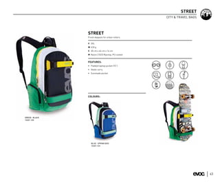 STREET
                                                   CITY & TRAVEL BAGS




                STREET
                Fresh daypack for urban rollers

                V 20L
                W 630 g
                S 30 cm x 46 cm x 14 cm
                M Nylon 210/D Ripstop, PU coated


                FEATURES:
                • Padded laptop pocket (15”)
                • Skate carry
                • Sunshade pocket




                COLOURS:




GREEN - BLACK
12401-120




                   BLUE - SPRING BUD
                   12401-123




                                                                        63
 