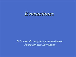 EvocacionesEvocaciones
Selección de imágenes y comentarios:
Padre Ignacio Larrañaga
 