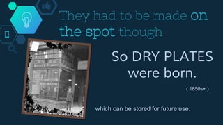 They had to be made on
the spot though
So DRY PLATES
were born.
( 1850s+ )
which can be stored for future use.
 