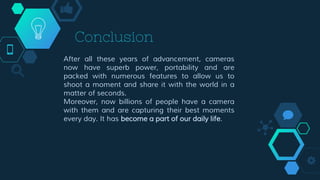Conclusion
After all these years of advancement, cameras
now have superb power, portability and are
packed with numerous f...