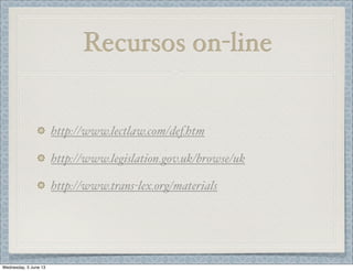Recursos on-line
http://www.lectlaw.com/def.htm
http://www.legislation.gov.uk/browse/uk
http://www.trans-lex.org/materials
Wednesday, 5 June 13
 