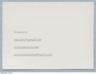 @anaiaria
ana.iaria@gmail.com
www.anaiaria.com
www.translationsbrazil.co.uk/
Wednesday, 5 June 13
 