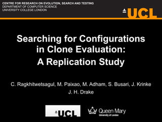 Searching for Configurations
in Clone Evaluation:
A Replication Study
C. Ragkhitwetsagul, M. Paixao, M. Adham, S. Busari, J. Krinke
J. H. Drake
CENTRE FOR RESEARCH ON EVOLUTION, SEARCH AND TESTING
DEPARTMENT OF COMPUTER SCIENCE
UNIVERSITY COLLEGE LONDON
 