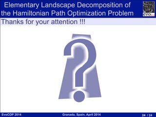 24 / 24Granada, Spain, April 2014EvoCOP 2014
UNIVERSITY*OF*GRANADA*
23225*APRIL*2014
Thanks for your attention !!!
Elementary Landscape Decomposition of
the Hamiltonian Path Optimization Problem
 