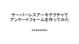 サーバーレスアーキテクチャで
アンケートフォームを作ってみた
若手勉強会用資料
 