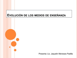 EVOLUCIÓN DE LOS MEDIOS DE ENSEÑANZA




                   Presenta: Lic. Jaquelin Meneses Padilla
 