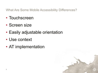 3
What Are Some Mobile Accessibility Differences?
• Touchscreen
• Screen size
• Easily adjustable orientation
• Use contex...