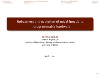 . . . . . . . . . .
Introduction
. . . . . . . . .
Genotype Space and Neutral Networks
. . . . . . . . . .
Robustness and Evolvability
. . . . . .
Summary
.
.
. ..
.
.
Robustness and evolution of novel functions
in programmable hardware
Karthik Raman
Andreas Wagner Lab
Institute of Evolutionary Biology and Environmental Studies
University of Zürich
April 1, 2011
1 / 40
 