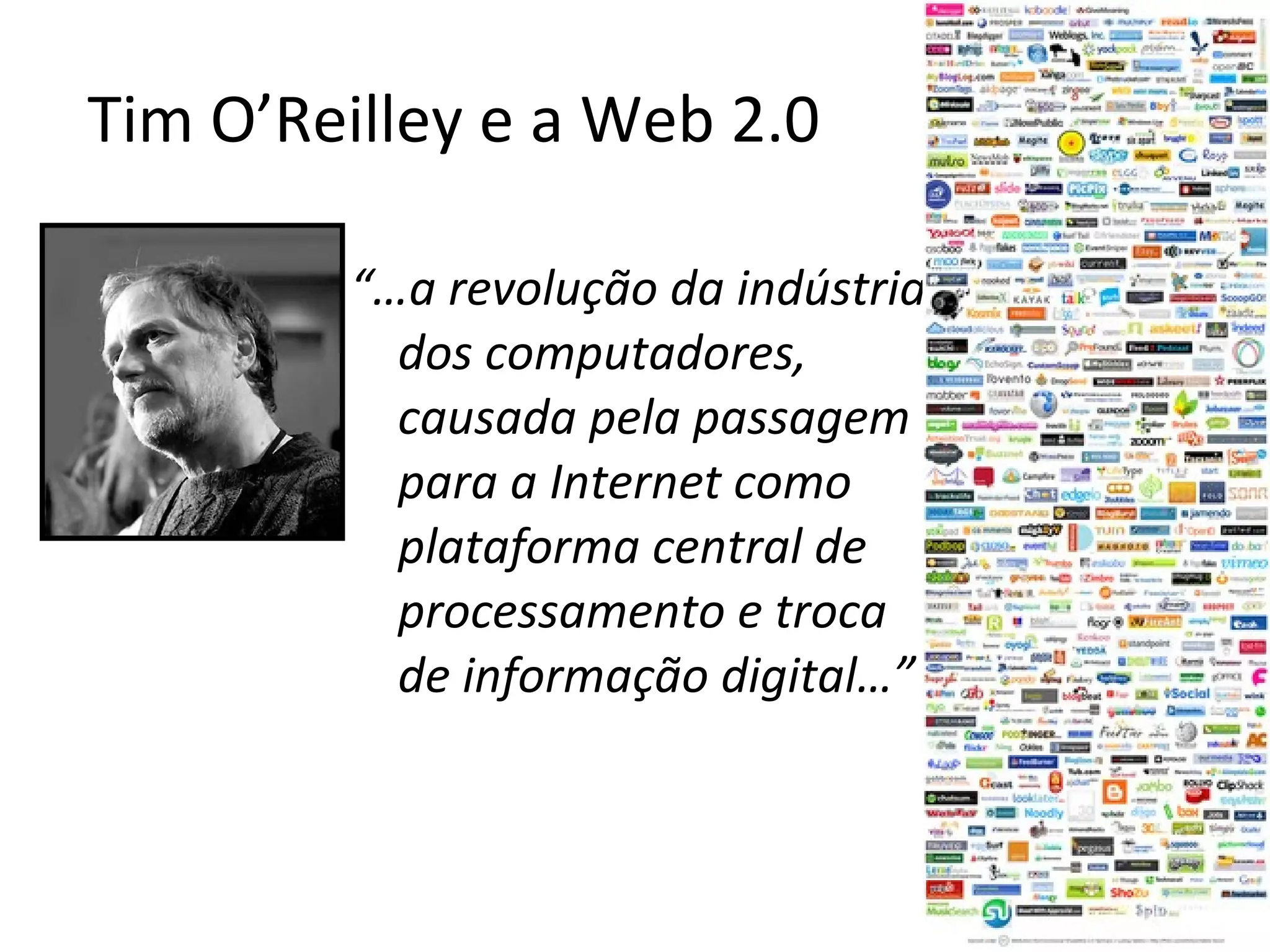 Tim O’Reilley e a Web 2.0 “… a revolução da indústria dos computadores, causada pela passagem para a Internet como plataforma central de processamento e troca de informação digital…” 