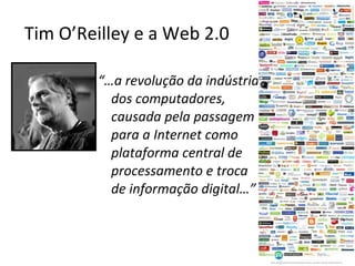 Tim O’Reilley e a Web 2.0 “… a revolução da indústria dos computadores, causada pela passagem para a Internet como plataforma central de processamento e troca de informação digital…” 