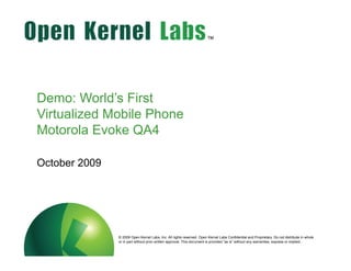 ok-labs.com
Demo: World’s First
Virtualized Mobile Phone
Motorola Evoke QA4
October 2009
© 2009 Open Kernel Labs, Inc. All rights reserved. Open Kernel Labs Confidential and Proprietary. Do not distribute in whole
or in part without prior written approval. This document is provided “as is” without any warranties, express or implied..
 
