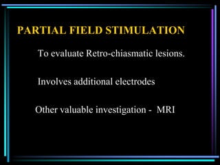 PARTIAL FIELD STIMULATION

   To evaluate Retro-chiasmatic lesions.

   Involves additional electrodes

  Other valuable investigation - MRI
 