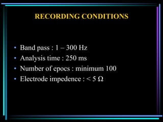 RECORDING CONDITIONS



•   Band pass : 1 – 300 Hz
•   Analysis time : 250 ms
•   Number of epocs : minimum 100
•   Electrode impedence : < 5 Ω
 